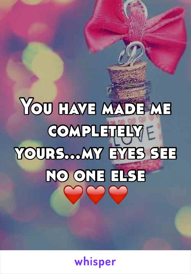 You have made me completely yours...my eyes see no one else 
❤️❤️❤️