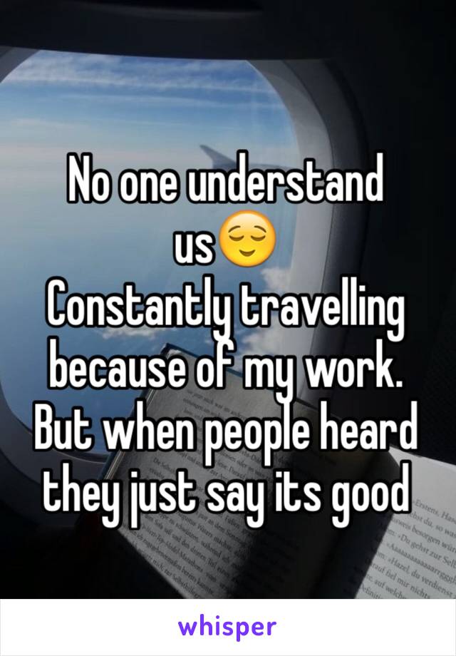 No one understand us😌
Constantly travelling because of my work. 
But when people heard they just say its good