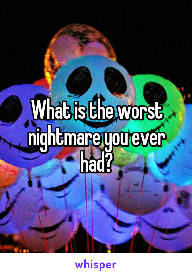 What is the worst nightmare you ever had?