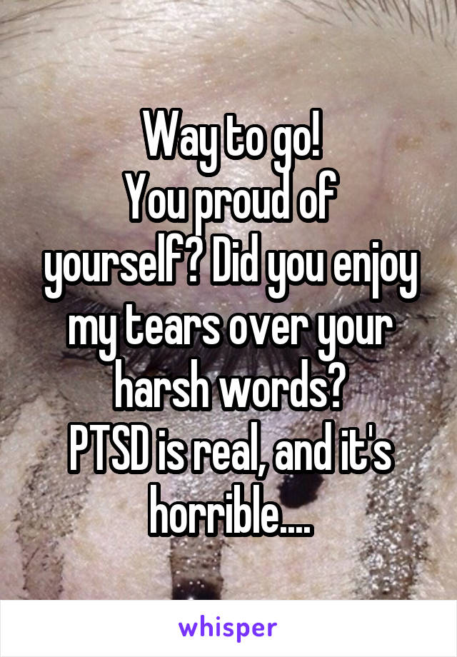 Way to go!
You proud of yourself? Did you enjoy my tears over your harsh words?
PTSD is real, and it's horrible....