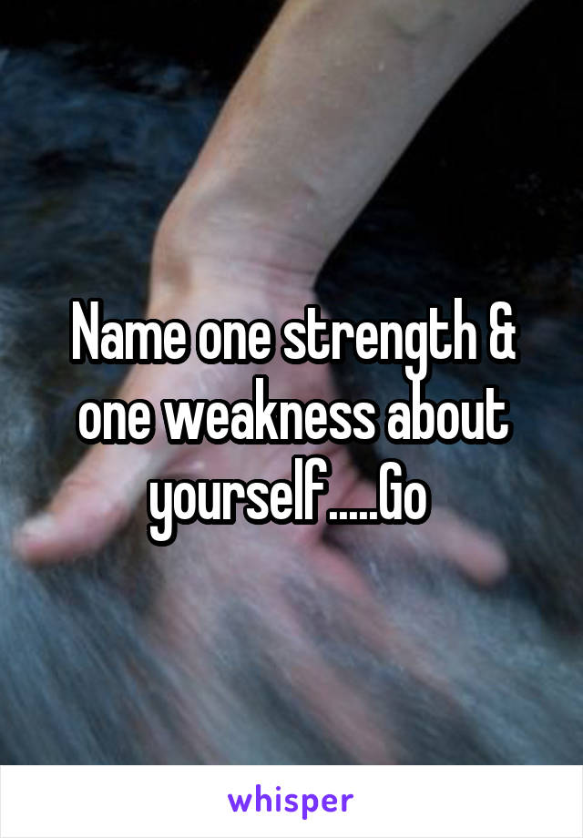 Name one strength & one weakness about yourself.....Go 