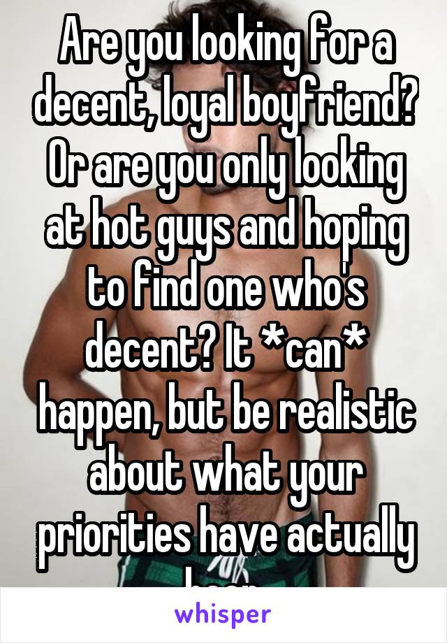 Are you looking for a decent, loyal boyfriend? Or are you only looking at hot guys and hoping to find one who's decent? It *can* happen, but be realistic about what your priorities have actually been.