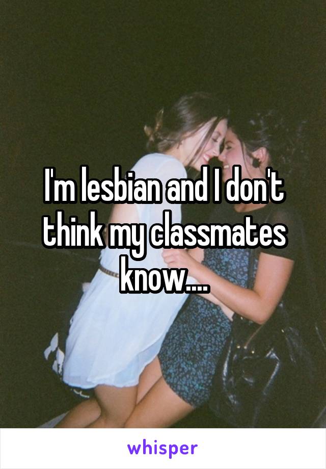 I'm lesbian and I don't think my classmates know....