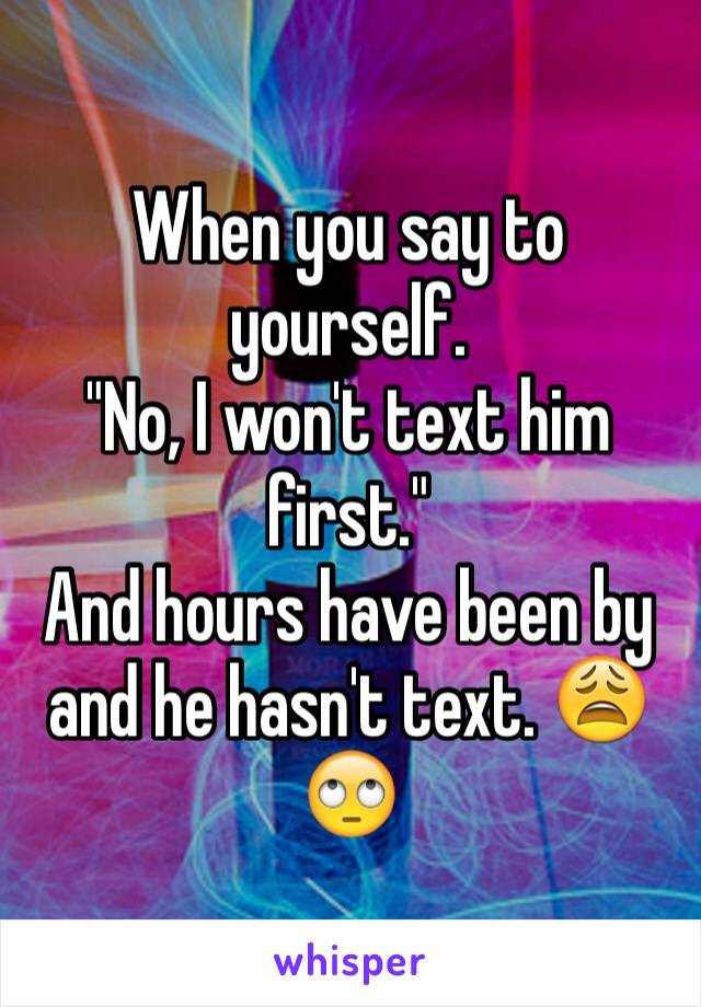 When you say to yourself.
"No, I won't text him first." 
And hours have been by and he hasn't text. 😩🙄