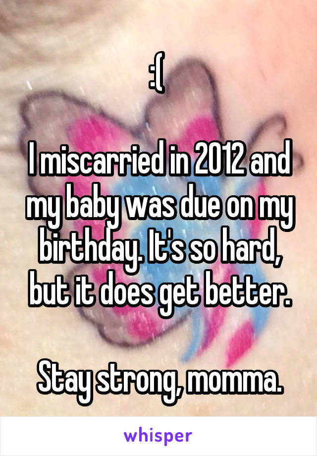 :( 

I miscarried in 2012 and my baby was due on my birthday. It's so hard, but it does get better.

Stay strong, momma.