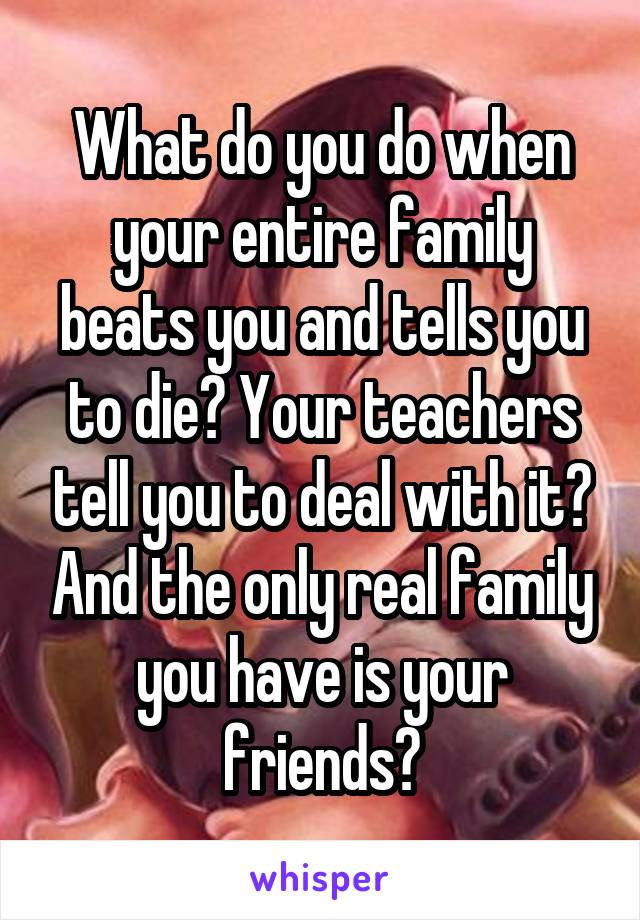 What do you do when your entire family beats you and tells you to die? Your teachers tell you to deal with it? And the only real family you have is your friends?