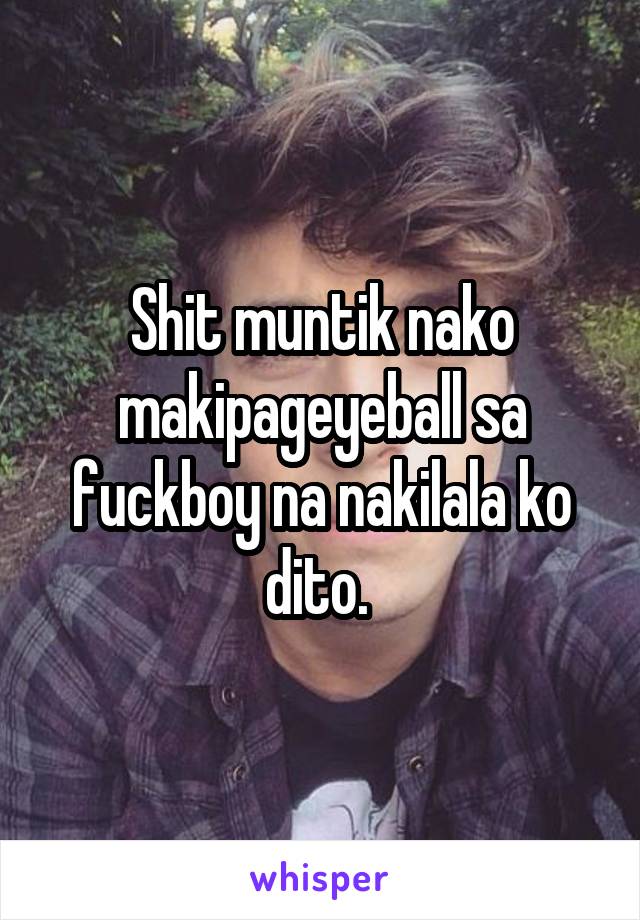 Shit muntik nako makipageyeball sa fuckboy na nakilala ko dito. 