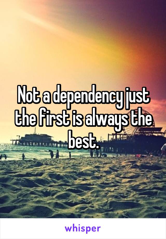 Not a dependency just the first is always the best.