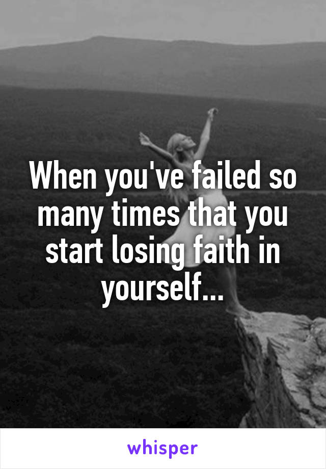 When you've failed so many times that you start losing faith in yourself...