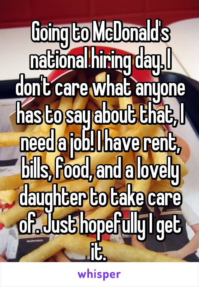 Going to McDonald's national hiring day. I don't care what anyone has to say about that, I need a job! I have rent, bills, food, and a lovely daughter to take care of. Just hopefully I get it. 