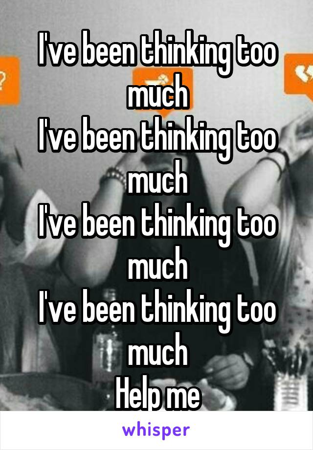 I've been thinking too much
I've been thinking too much
I've been thinking too much
I've been thinking too much
Help me