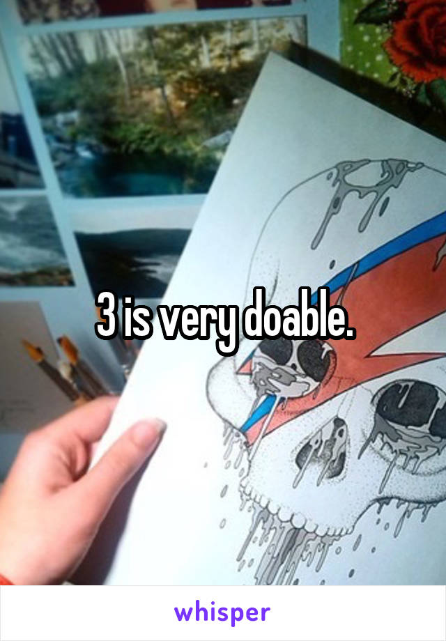 3 is very doable.