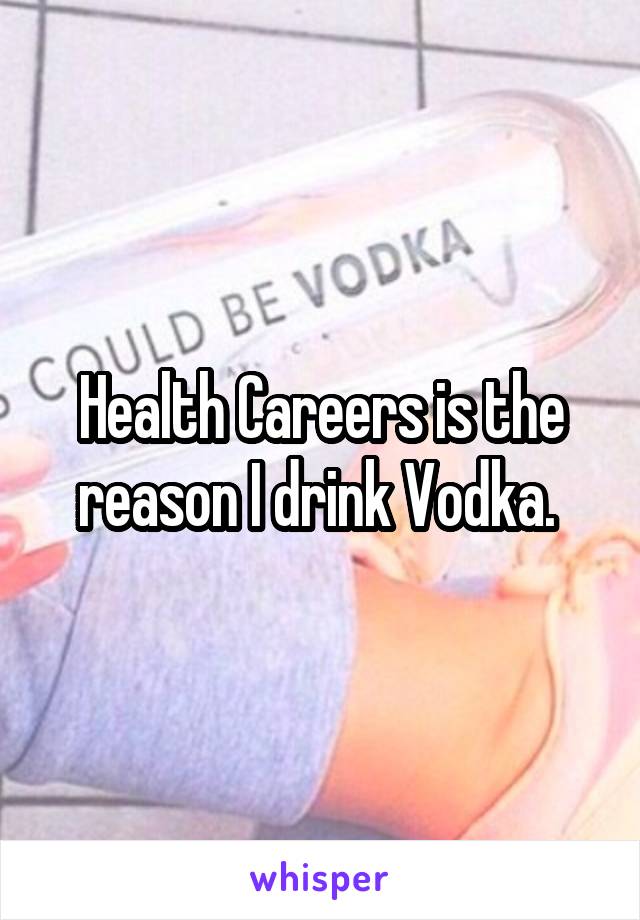 Health Careers is the reason I drink Vodka. 