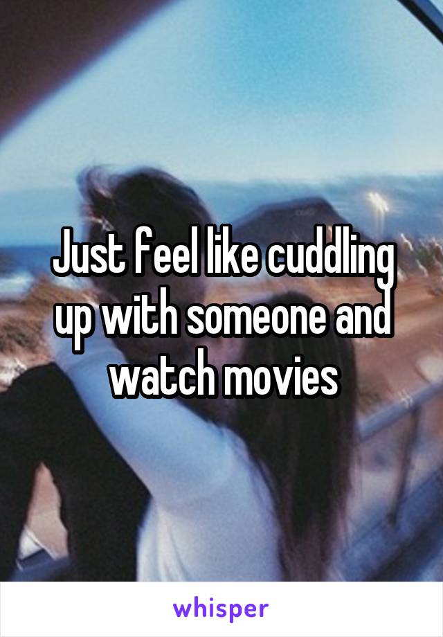 Just feel like cuddling up with someone and watch movies