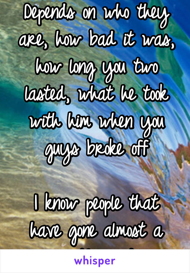 Depends on who they are, how bad it was, how long you two lasted, what he took with him when you guys broke off

I know people that have gone almost a year. Ur good rn