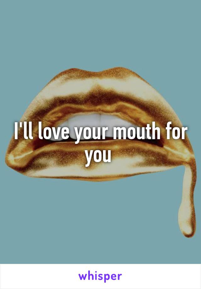 I'll love your mouth for you 