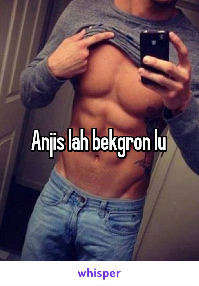 Anjis lah bekgron lu 