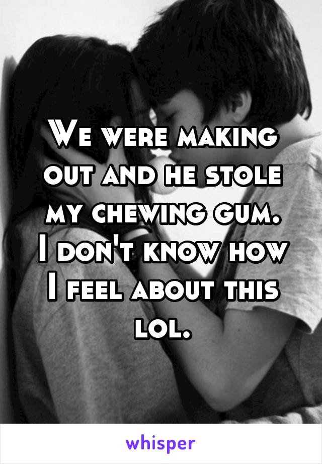 We were making out and he stole my chewing gum.
I don't know how I feel about this lol.