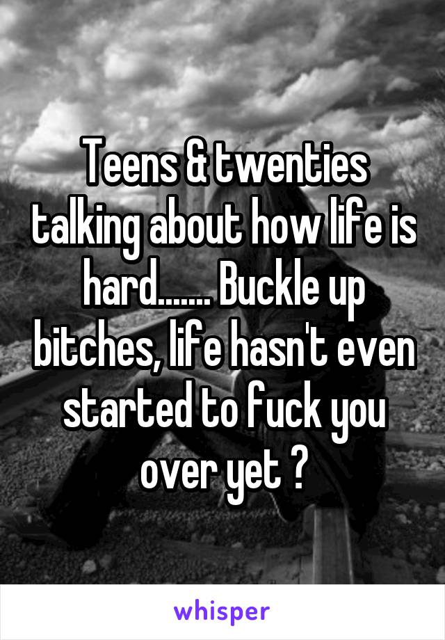 Teens & twenties talking about how life is hard....... Buckle up bitches, life hasn't even started to fuck you over yet 😂