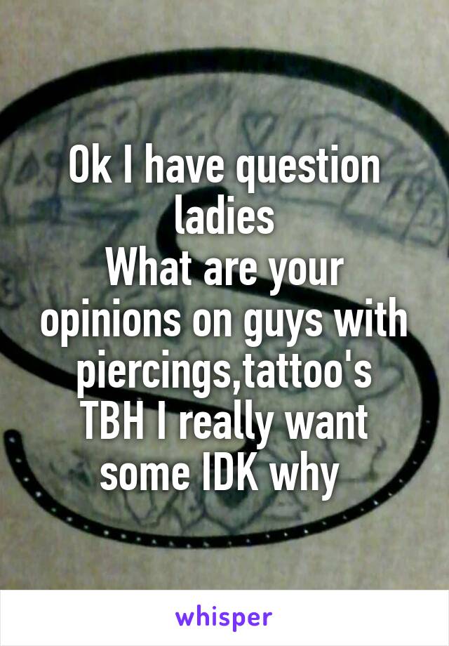 Ok I have question ladies
What are your opinions on guys with piercings,tattoo's
TBH I really want some IDK why 