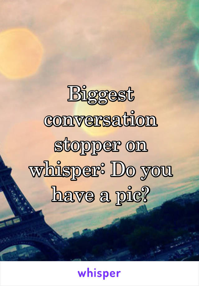 Biggest conversation stopper on whisper: Do you have a pic?