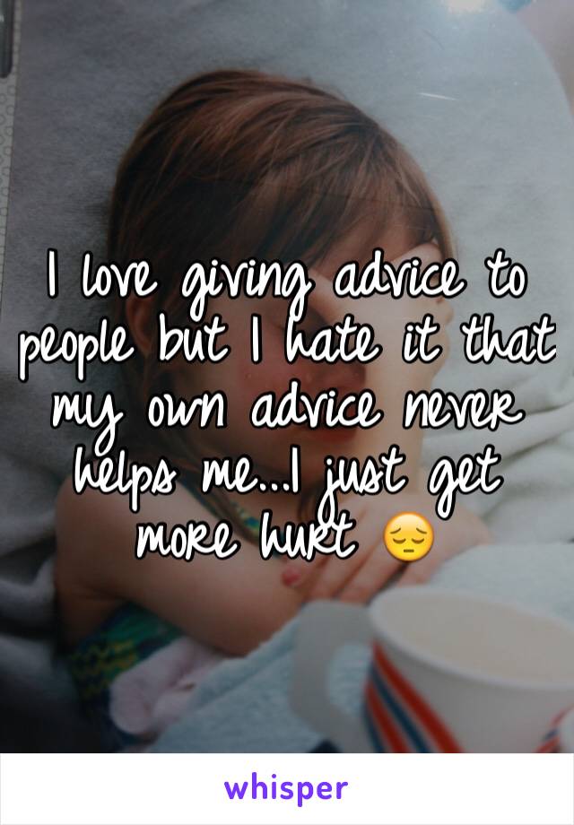 I love giving advice to people but I hate it that my own advice never helps me...I just get more hurt 😔