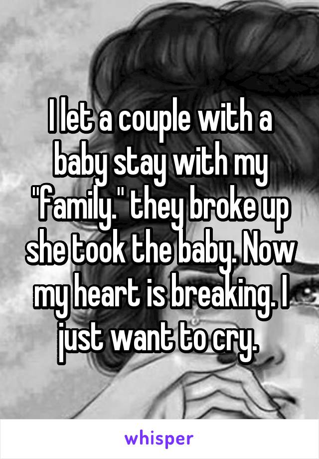 I let a couple with a baby stay with my "family." they broke up she took the baby. Now my heart is breaking. I just want to cry. 