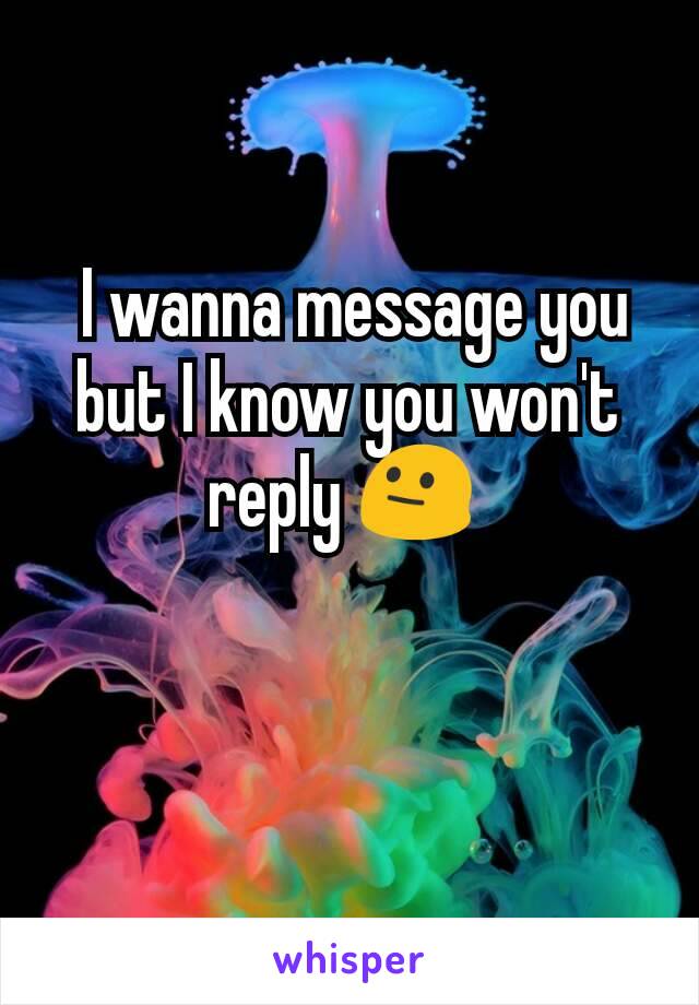  I wanna message you but I know you won't reply 😐 