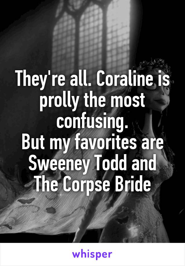 They're all. Coraline is prolly the most confusing.
But my favorites are
Sweeney Todd and
The Corpse Bride