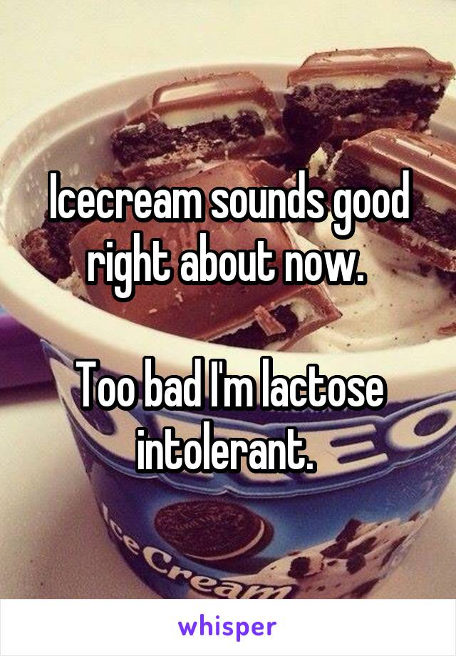 Icecream sounds good right about now. 

Too bad I'm lactose intolerant. 