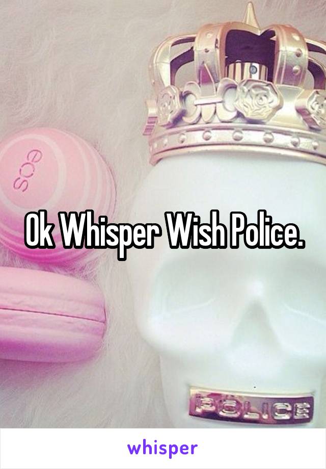 Ok Whisper Wish Police.