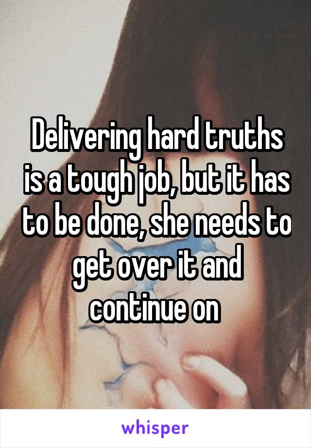 Delivering hard truths is a tough job, but it has to be done, she needs to get over it and continue on 