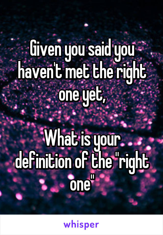 Given you said you haven't met the right one yet,

What is your definition of the "right one"