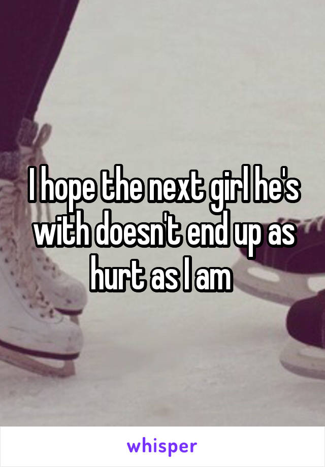 I hope the next girl he's with doesn't end up as hurt as I am 