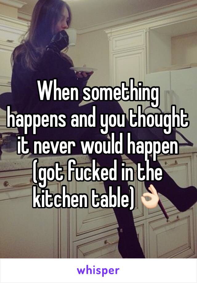 When something happens and you thought it never would happen (got fucked in the kitchen table)👌🏻