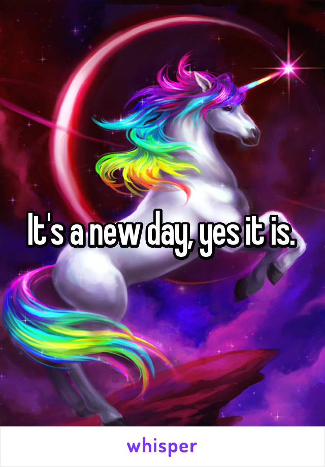 It's a new day, yes it is. 