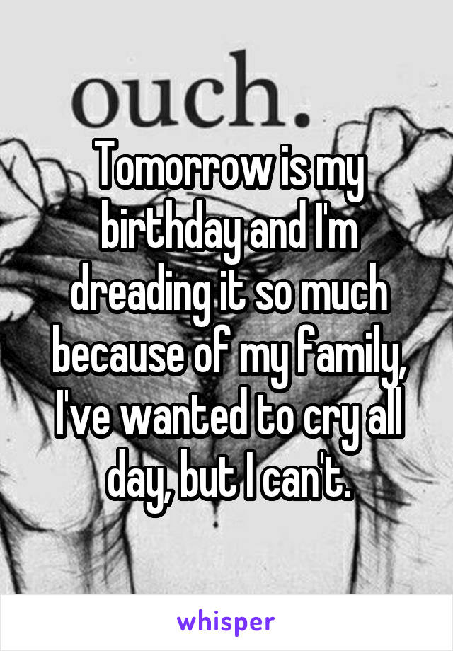 Tomorrow is my birthday and I'm dreading it so much because of my family, I've wanted to cry all day, but I can't.