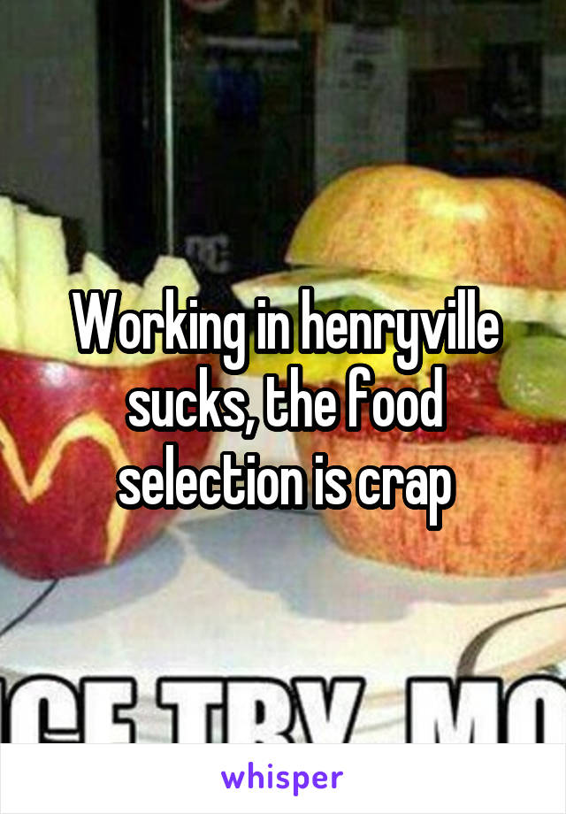 Working in henryville sucks, the food selection is crap