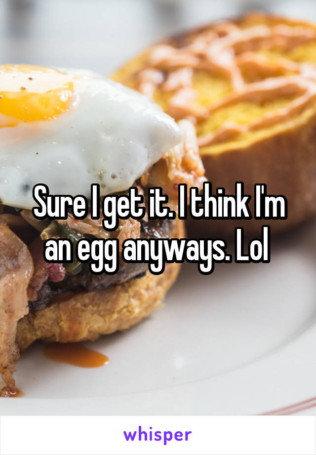 Sure I get it. I think I'm an egg anyways. Lol 