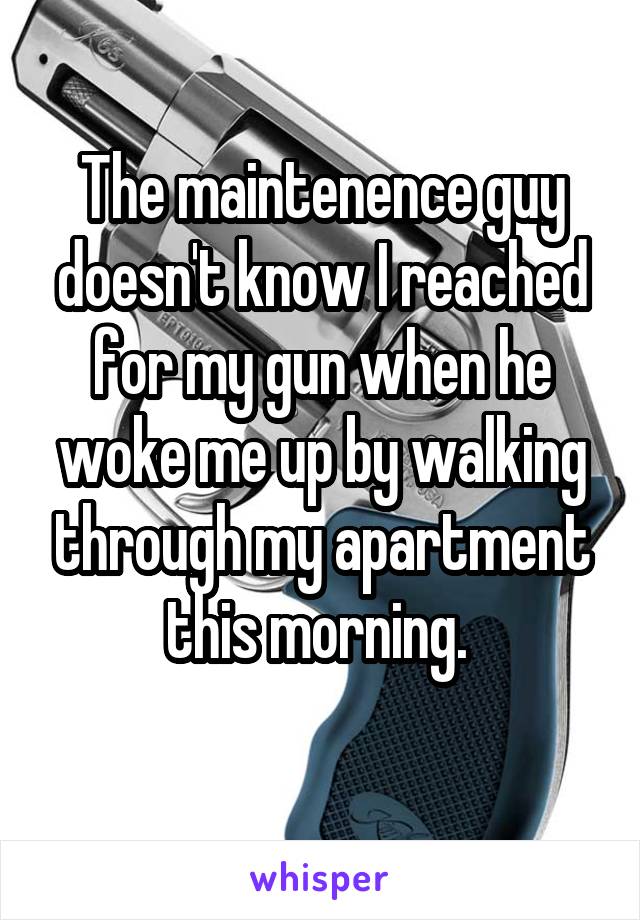 The maintenence guy doesn't know I reached for my gun when he woke me up by walking through my apartment this morning. 
