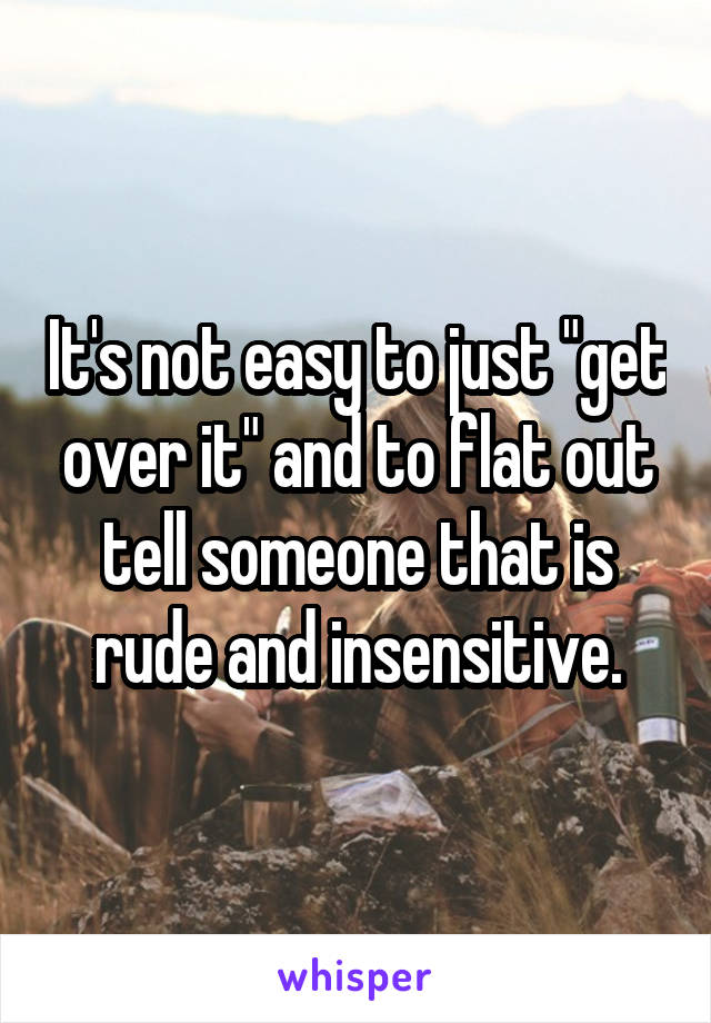 It's not easy to just "get over it" and to flat out tell someone that is rude and insensitive.