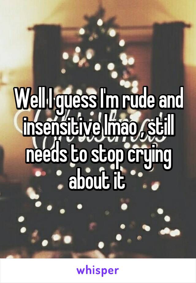 Well I guess I'm rude and insensitive lmao , still needs to stop crying about it 