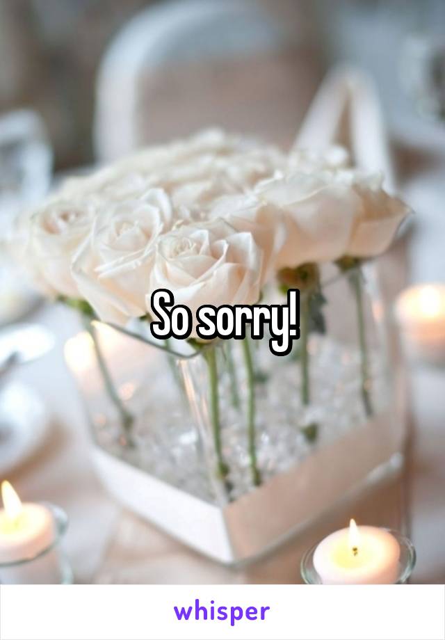 So sorry!