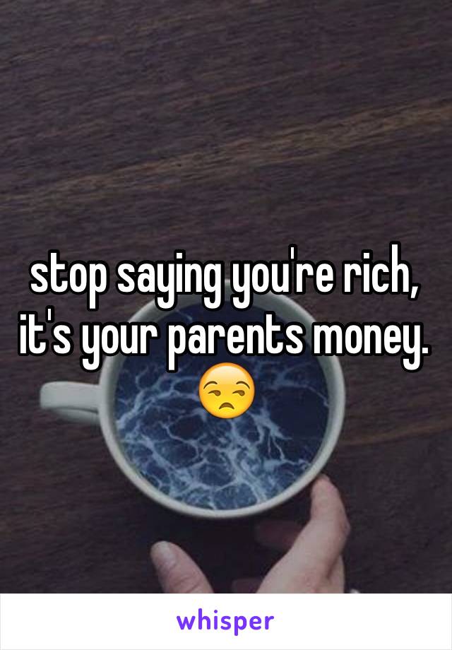 stop saying you're rich, it's your parents money. 😒