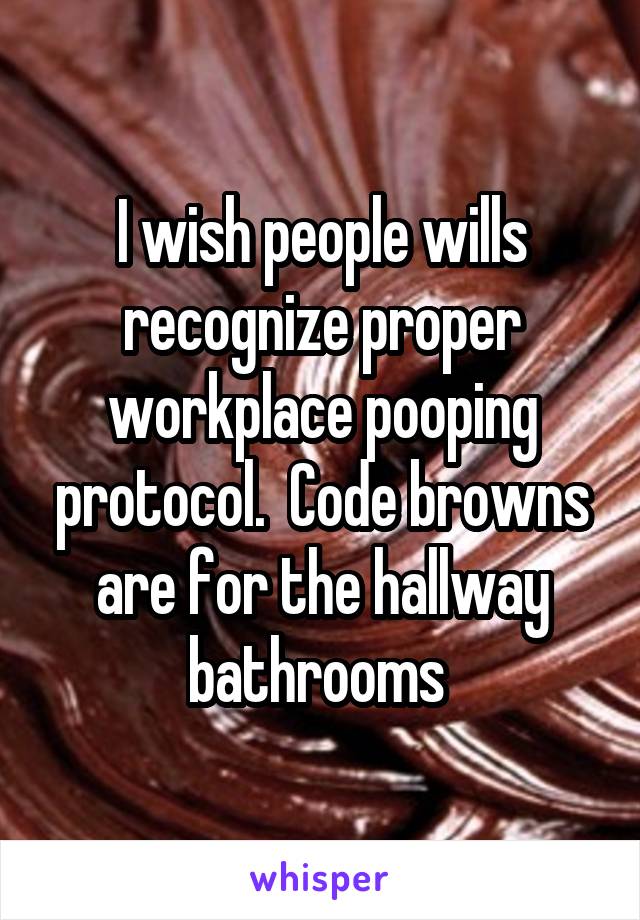 I wish people wills recognize proper workplace pooping protocol.  Code browns are for the hallway bathrooms 