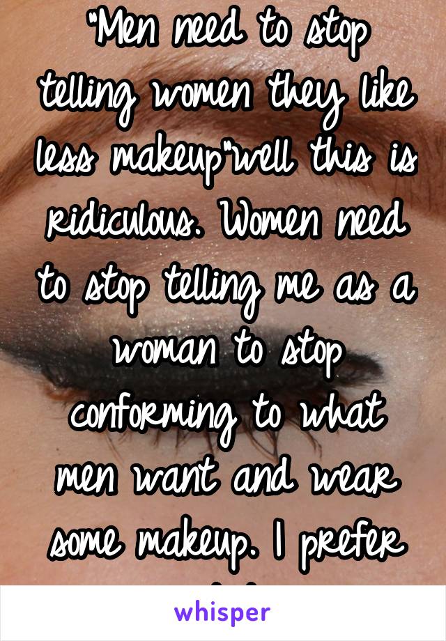 "Men need to stop telling women they like less makeup"well this is ridiculous. Women need to stop telling me as a woman to stop conforming to what men want and wear some makeup. I prefer not to.