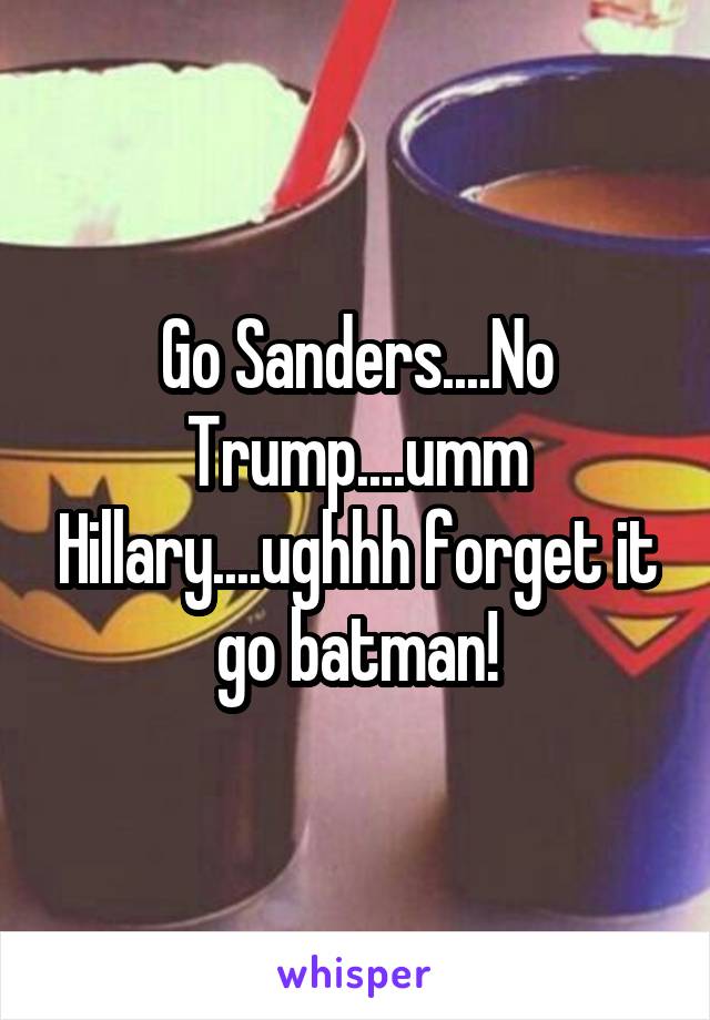 Go Sanders....No Trump....umm Hillary....ughhh forget it go batman!