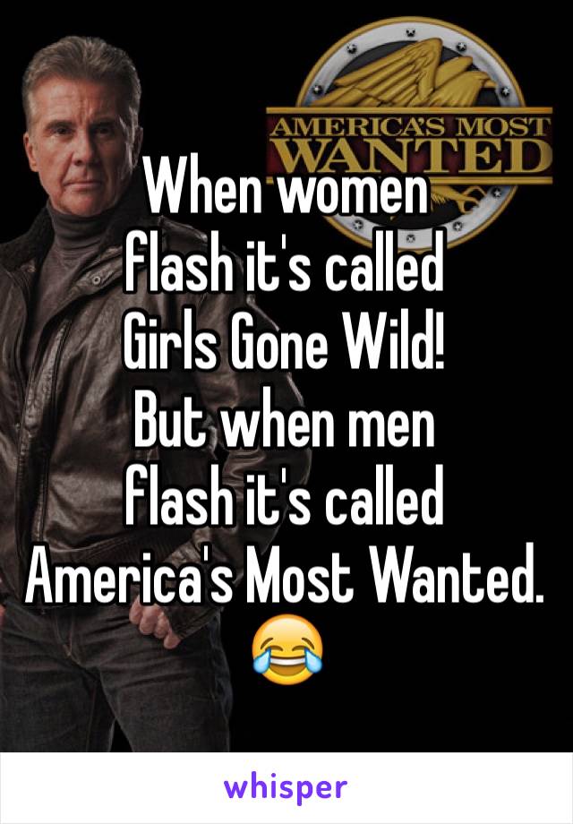 When women 
flash it's called 
Girls Gone Wild!
But when men 
flash it's called
America's Most Wanted.
😂