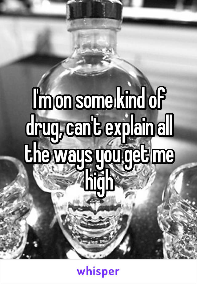 I'm on some kind of drug, can't explain all the ways you get me high