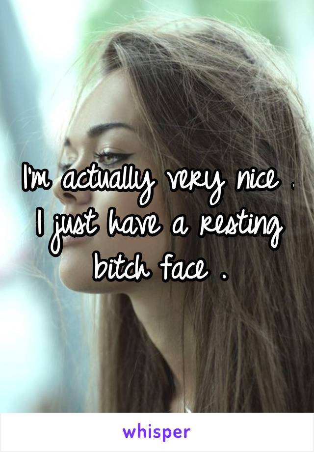 I'm actually very nice .
I just have a resting bitch face .